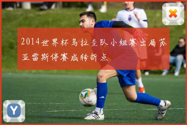 2014世界杯乌拉圭队小组赛出局苏亚雷斯停赛成转折点