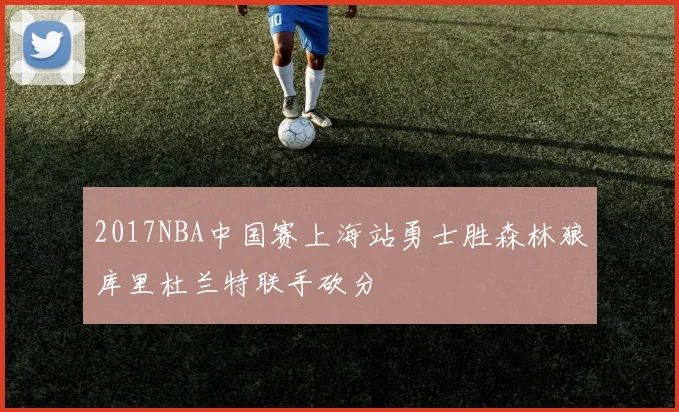 2017NBA中国赛上海站勇士胜森林狼库里杜兰特联手砍分