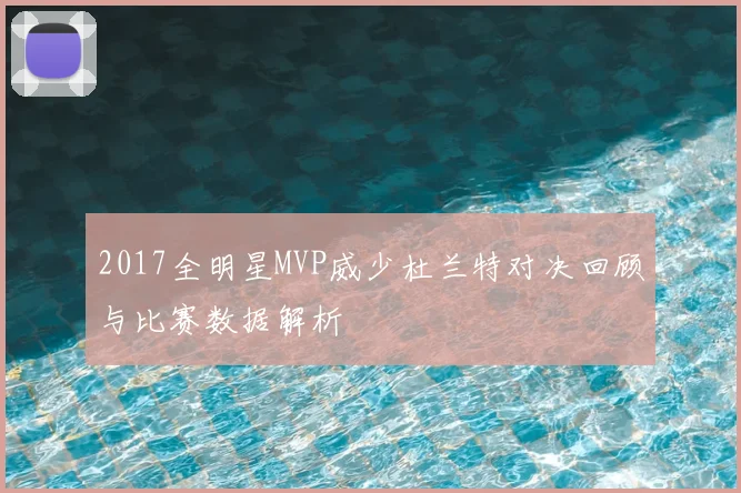 2017全明星MVP威少杜兰特对决回顾与比赛数据解析