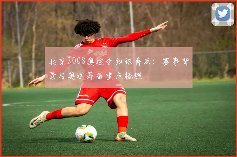 北京2008奥运会知识普及：赛事背景与奥运筹备重点梳理
