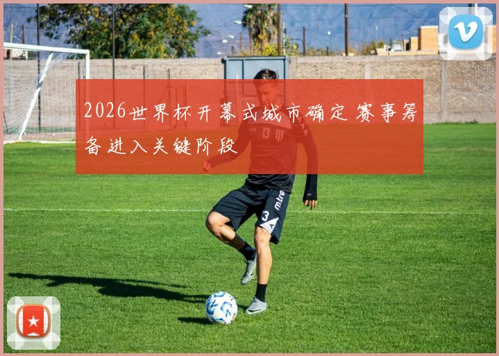2026世界杯开幕式城市确定 赛事筹备进入关键阶段