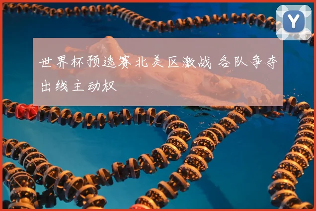 世界杯预选赛北美区激战 各队争夺出线主动权