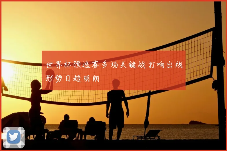 世界杯预选赛多场关键战打响出线形势日趋明朗