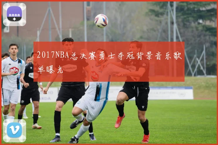 2017NBA总决赛勇士夺冠背景音乐歌单曝光