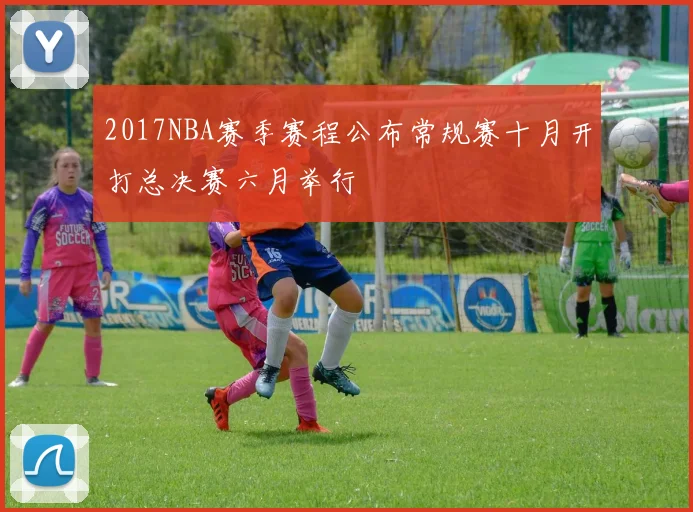2017NBA赛季赛程公布常规赛十月开打总决赛六月举行