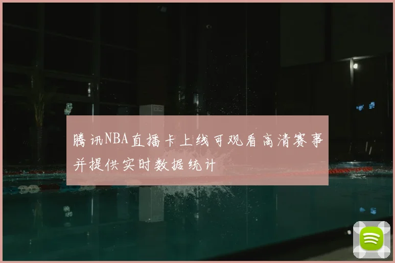 腾讯NBA直播卡上线可观看高清赛事并提供实时数据统计
