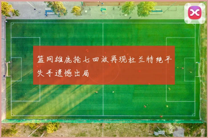 篮网雄鹿抢七回放再现杜兰特绝平失手遗憾出局