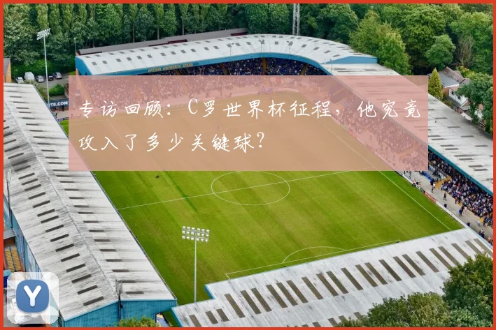 专访回顾：C罗世界杯征程，他究竟攻入了多少关键球？