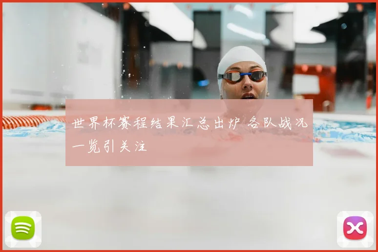 世界杯赛程结果汇总出炉 各队战况一览引关注
