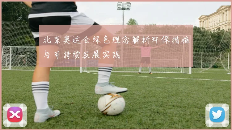 北京奥运会绿色理念解析环保措施与可持续发展实践