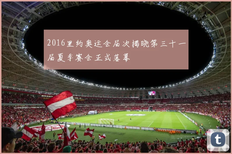 2016里约奥运会届次揭晓第三十一届夏季赛会正式落幕