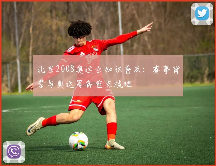 北京2008奥运会知识普及：赛事背景与奥运筹备重点梳理