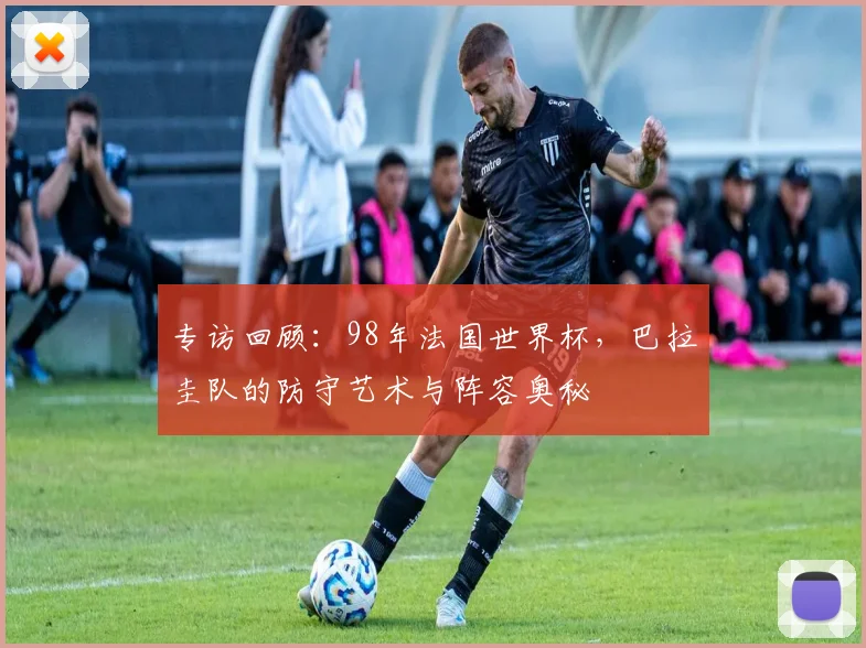 专访回顾：98年法国世界杯，巴拉圭队的防守艺术与阵容奥秘