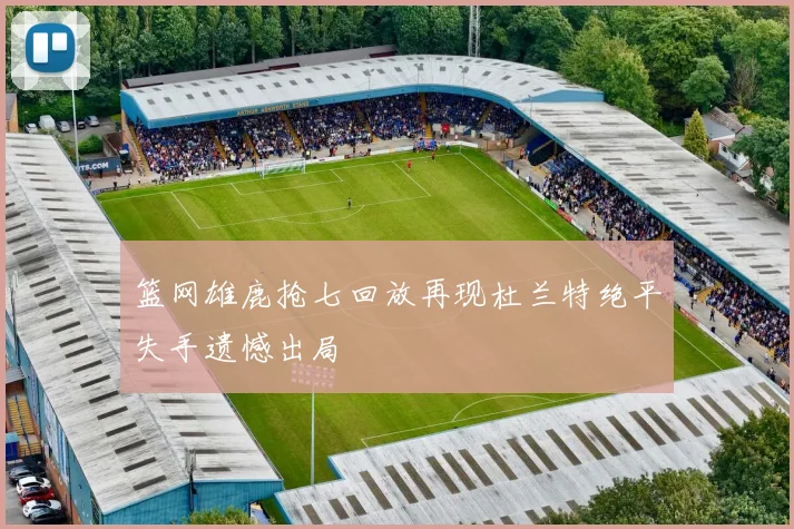 篮网雄鹿抢七回放再现杜兰特绝平失手遗憾出局