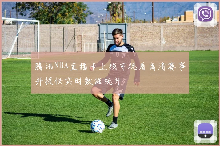 腾讯NBA直播卡上线可观看高清赛事并提供实时数据统计