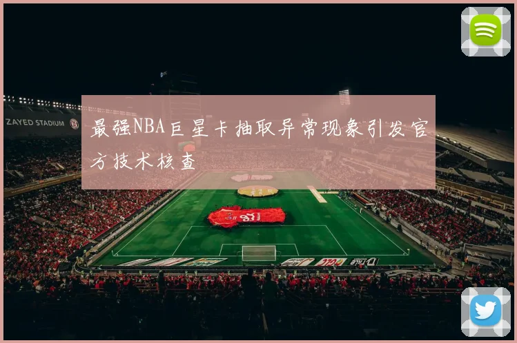 最强NBA巨星卡抽取异常现象引发官方技术核查