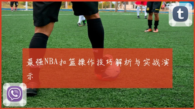 最强NBA扣篮操作技巧解析与实战演示