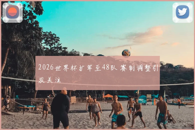 2026世界杯扩军至48队 赛制调整引发关注