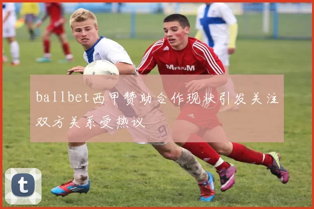 ballbet西甲赞助合作现状引发关注双方关系受热议