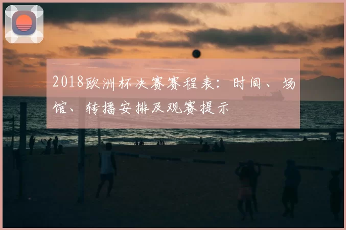 2018欧洲杯决赛赛程表：时间、场馆、转播安排及观赛提示