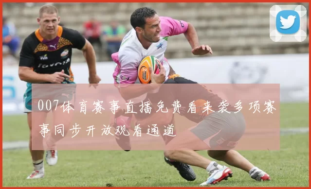 007体育赛事直播免费看来袭多项赛事同步开放观看通道
