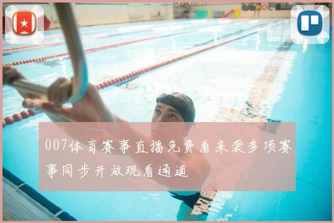 007体育赛事直播免费看来袭多项赛事同步开放观看通道