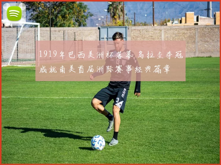 1919年巴西美洲杯落幕 乌拉圭夺冠成就南美首届洲际赛事经典篇章