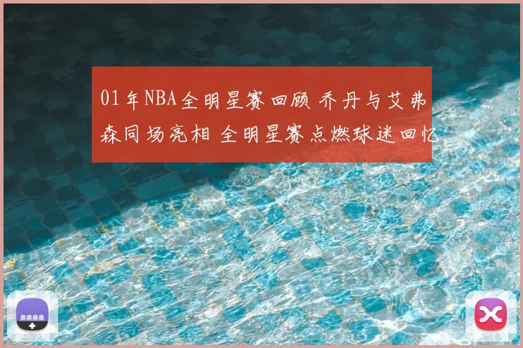 01年NBA全明星赛回顾 乔丹与艾弗森同场亮相 全明星赛点燃球迷回忆