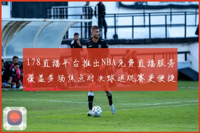 178直播平台推出NBA免费直播服务覆盖多场焦点对决球迷观赛更便捷