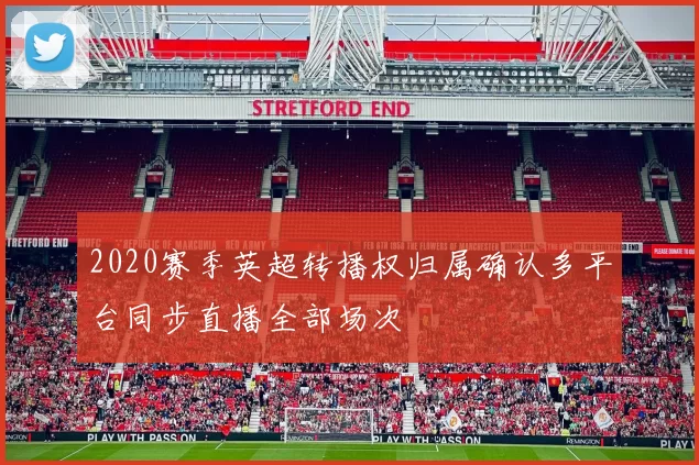2020赛季英超转播权归属确认多平台同步直播全部场次