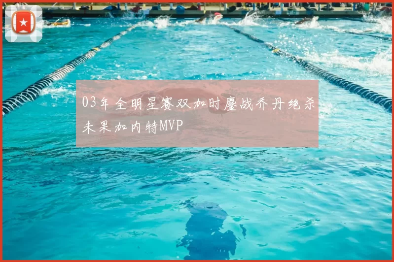 03年全明星赛双加时鏖战乔丹绝杀未果加内特MVP