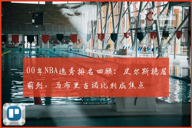 00年NBA选秀排名回顾：皮尔斯稳居前列，马布里吉诺比利成焦点