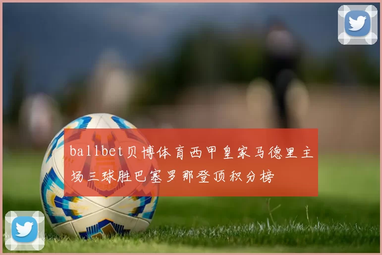 ballbet贝博体育西甲皇家马德里主场三球胜巴塞罗那登顶积分榜