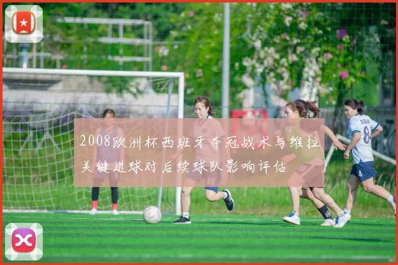 2008欧洲杯西班牙夺冠战术与维拉关键进球对后续球队影响评估