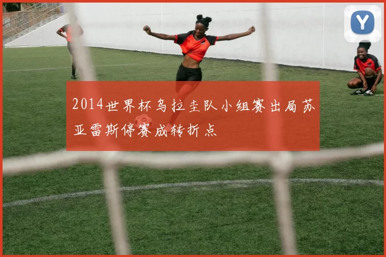 2014世界杯乌拉圭队小组赛出局苏亚雷斯停赛成转折点