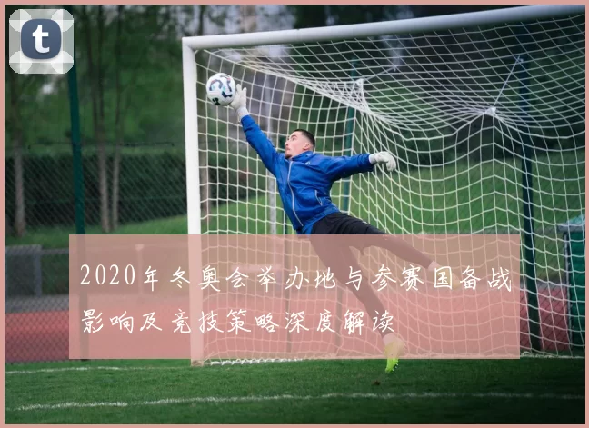 2020年冬奥会举办地与参赛国备战影响及竞技策略深度解读