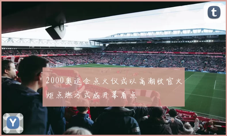 2000奥运会点火仪式以高潮收官火炬点燃方式成开幕看点