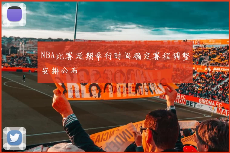 NBA比赛延期举行时间确定赛程调整安排公布