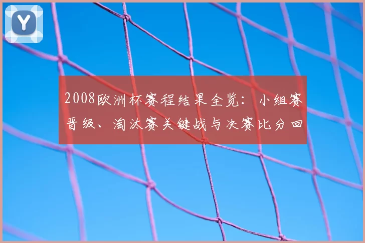 2008欧洲杯赛程结果全览：小组赛晋级、淘汰赛关键战与决赛比分回顾