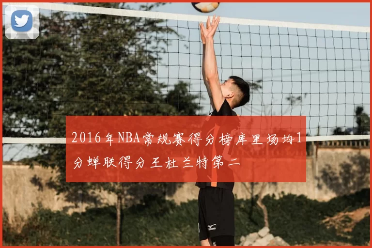 2016年NBA常规赛得分榜库里场均1分蝉联得分王杜兰特第二