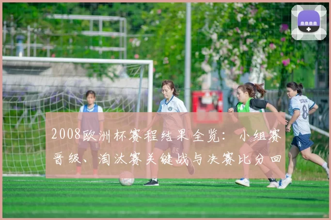 2008欧洲杯赛程结果全览：小组赛晋级、淘汰赛关键战与决赛比分回顾