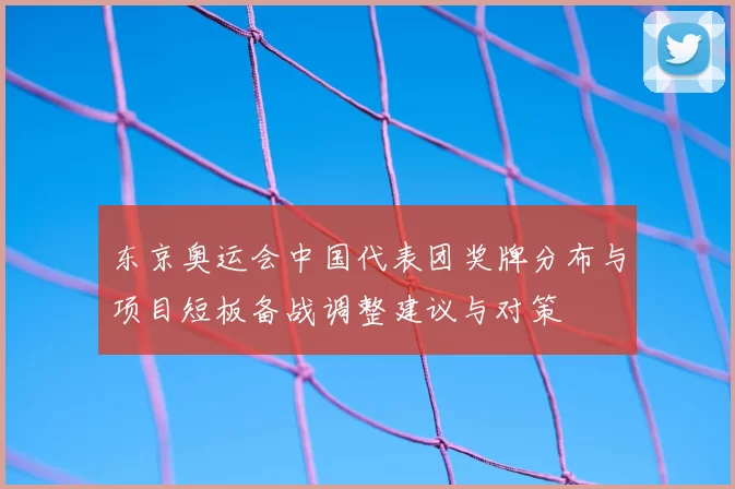 东京奥运会中国代表团奖牌分布与项目短板备战调整建议与对策