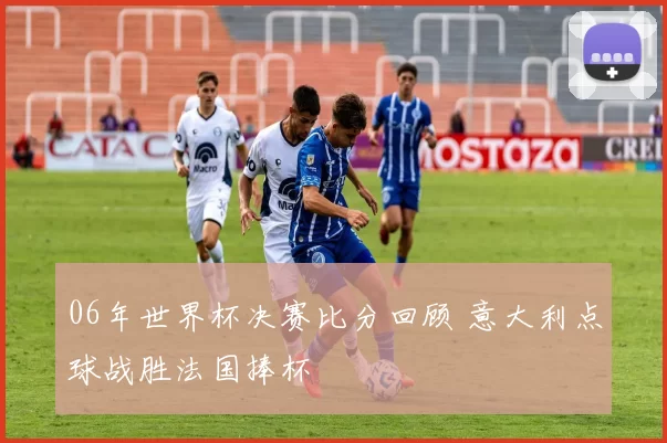 06年世界杯决赛比分回顾 意大利点球战胜法国捧杯