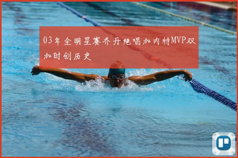 03年全明星赛乔丹绝唱加内特MVP双加时创历史