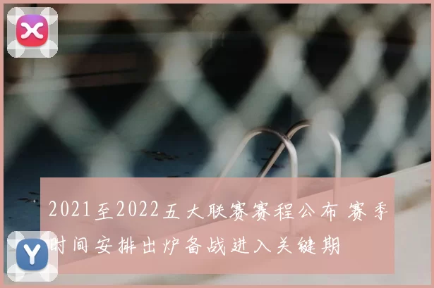 2021至2022五大联赛赛程公布 赛季时间安排出炉备战进入关键期