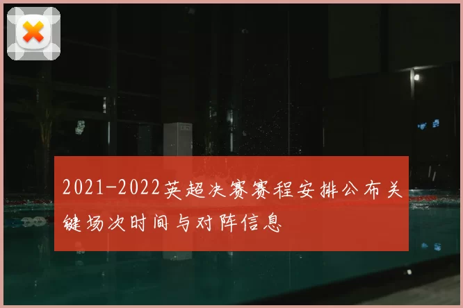 2021-2022英超决赛赛程安排公布关键场次时间与对阵信息