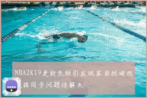 NBA2K19更新失败引发玩家困扰游戏数据同步问题待解决