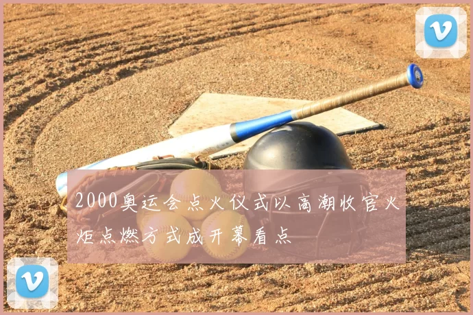 2000奥运会点火仪式以高潮收官火炬点燃方式成开幕看点