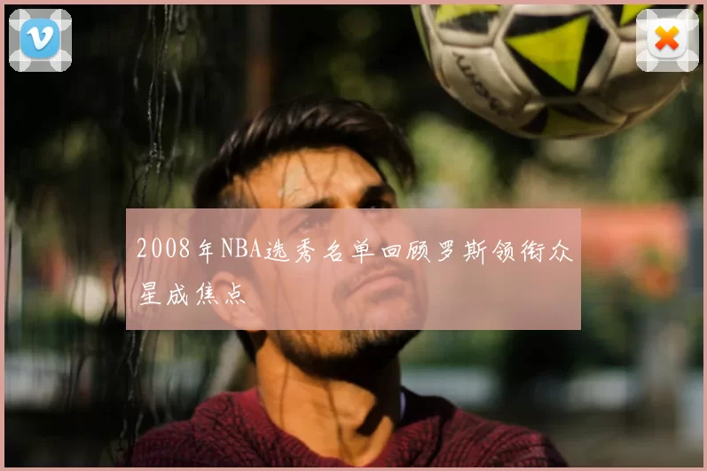 2008年NBA选秀名单回顾罗斯领衔众星成焦点