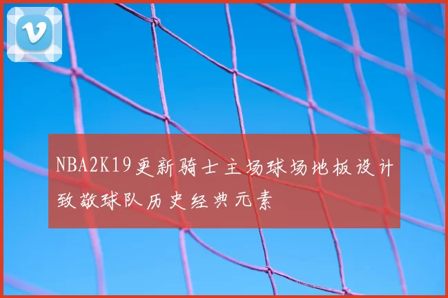 NBA2K19更新骑士主场球场地板设计致敬球队历史经典元素